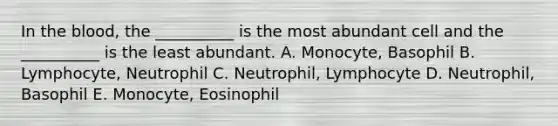 In the blood, the __________ is the most abundant cell and the __________ is the least abundant. A. Monocyte, Basophil B. Lymphocyte, Neutrophil C. Neutrophil, Lymphocyte D. Neutrophil, Basophil E. Monocyte, Eosinophil