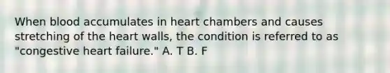 When blood accumulates in heart chambers and causes stretching of the heart walls, the condition is referred to as "congestive heart failure." A. T B. F