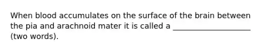 When blood accumulates on the surface of the brain between the pia and arachnoid mater it is called a ____________________ (two words).
