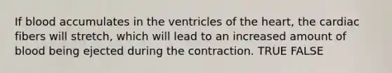 If blood accumulates in the ventricles of <a href='https://www.questionai.com/knowledge/kya8ocqc6o-the-heart' class='anchor-knowledge'>the heart</a>, the cardiac fibers will stretch, which will lead to an increased amount of blood being ejected during the contraction. TRUE FALSE