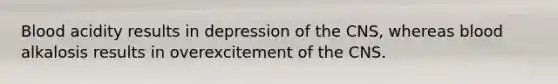 Blood acidity results in depression of the CNS, whereas blood alkalosis results in overexcitement of the CNS.