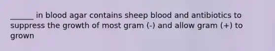 ______ in blood agar contains sheep blood and antibiotics to suppress the growth of most gram (-) and allow gram (+) to grown