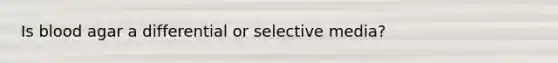 Is blood agar a differential or selective media?