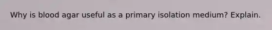 Why is blood agar useful as a primary isolation medium? Explain.