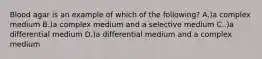 Blood agar is an example of which of the following? A.)a complex medium B.)a complex medium and a selective medium C..)a differential medium D.)a differential medium and a complex medium