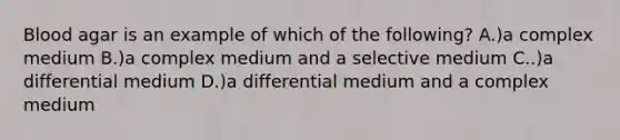 Blood agar is an example of which of the following? A.)a complex medium B.)a complex medium and a selective medium C..)a differential medium D.)a differential medium and a complex medium