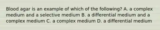 Blood agar is an example of which of the following? A. a complex medium and a selective medium B. a differential medium and a complex medium C. a complex medium D. a differential medium