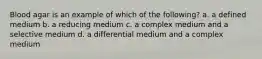 Blood agar is an example of which of the following? a. a defined medium b. a reducing medium c. a complex medium and a selective medium d. a differential medium and a complex medium