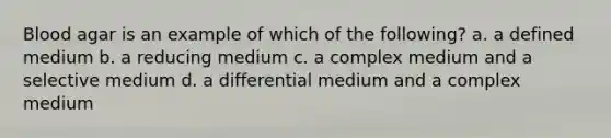 Blood agar is an example of which of the following? a. a defined medium b. a reducing medium c. a complex medium and a selective medium d. a differential medium and a complex medium