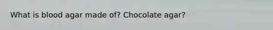 What is blood agar made of? Chocolate agar?