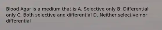 Blood Agar is a medium that is A. Selective only B. Differential only C. Both selective and differential D. Neither selective nor differential