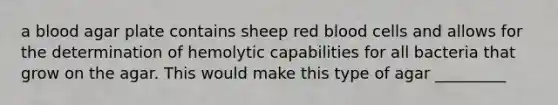 a blood agar plate contains sheep red blood cells and allows for the determination of hemolytic capabilities for all bacteria that grow on the agar. This would make this type of agar _________