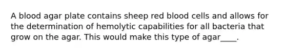 A blood agar plate contains sheep red blood cells and allows for the determination of hemolytic capabilities for all bacteria that grow on the agar. This would make this type of agar____.