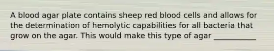 A blood agar plate contains sheep red blood cells and allows for the determination of hemolytic capabilities for all bacteria that grow on the agar. This would make this type of agar ___________