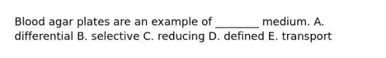 Blood agar plates are an example of ________ medium. A. differential B. selective C. reducing D. defined E. transport