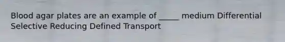 Blood agar plates are an example of _____ medium Differential Selective Reducing Defined Transport