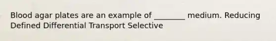 Blood agar plates are an example of ________ medium. Reducing Defined Differential Transport Selective