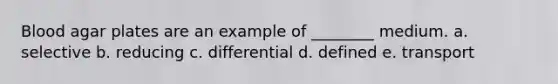 Blood agar plates are an example of ________ medium. a. selective b. reducing c. differential d. defined e. transport