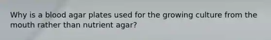 Why is a blood agar plates used for the growing culture from the mouth rather than nutrient agar?