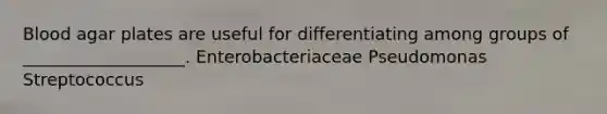 Blood agar plates are useful for differentiating among groups of ___________________. Enterobacteriaceae Pseudomonas Streptococcus