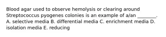 Blood agar used to observe hemolysis or clearing around Streptococcus pyogenes colonies is an example of a/an ________. A. selective media B. differential media C. enrichment media D. isolation media E. reducing