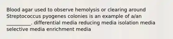 Blood agar used to observe hemolysis or clearing around Streptococcus pyogenes colonies is an example of a/an __________. differential media reducing media isolation media selective media enrichment media