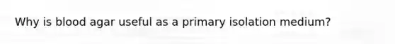 Why is blood agar useful as a primary isolation medium?