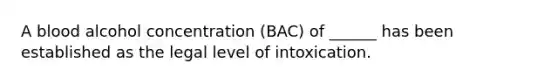 A blood alcohol concentration (BAC) of ______ has been established as the legal level of intoxication.