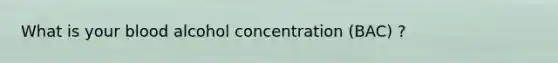 What is your blood alcohol concentration (BAC) ?
