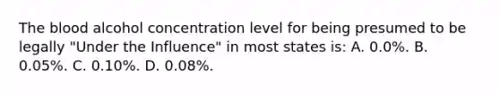 <a href='https://www.questionai.com/knowledge/k7oXMfj7lk-the-blood' class='anchor-knowledge'>the blood</a> alcohol concentration level for being presumed to be legally​ "Under the​ Influence" in most states​ is: A. 0.0%. B. 0.05%. C. 0.10%. D. 0.08%.