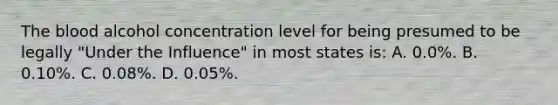 The blood alcohol concentration level for being presumed to be legally​ "Under the​ Influence" in most states​ is: A. ​0.0%. B. ​0.10%. C. ​0.08%. D. ​0.05%.