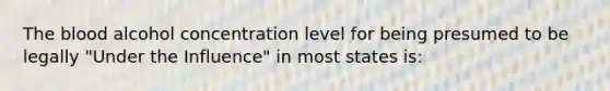 The blood alcohol concentration level for being presumed to be legally "Under the Influence" in most states is: