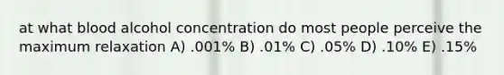 at what blood alcohol concentration do most people perceive the maximum relaxation A) .001% B) .01% C) .05% D) .10% E) .15%