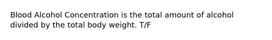 Blood Alcohol Concentration is the total amount of alcohol divided by the total body weight. T/F