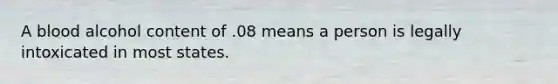 A blood alcohol content of .08 means a person is legally intoxicated in most states.