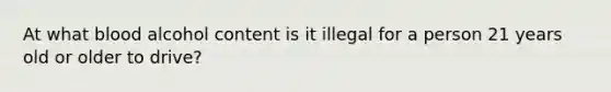 At what blood alcohol content is it illegal for a person 21 years old or older to drive?