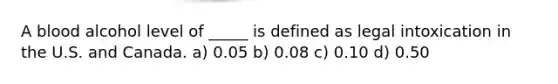 A blood alcohol level of _____ is defined as legal intoxication in the U.S. and Canada. a) 0.05 b) 0.08 c) 0.10 d) 0.50