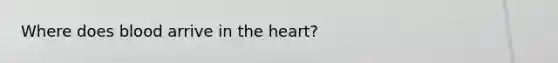 Where does blood arrive in the heart?