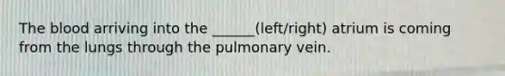 The blood arriving into the ______(left/right) atrium is coming from the lungs through the pulmonary vein.