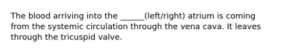 The blood arriving into the ______(left/right) atrium is coming from the systemic circulation through the vena cava. It leaves through the tricuspid valve.