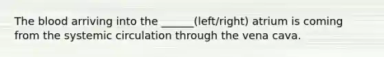 The blood arriving into the ______(left/right) atrium is coming from the systemic circulation through the vena cava.