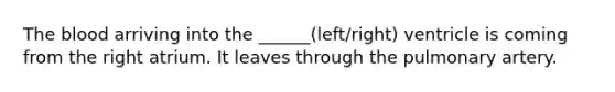 The blood arriving into the ______(left/right) ventricle is coming from the right atrium. It leaves through the pulmonary artery.