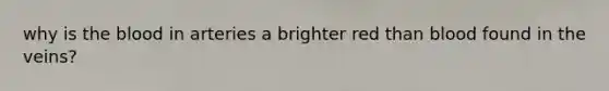 why is the blood in arteries a brighter red than blood found in the veins?