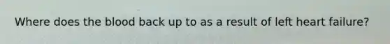 Where does the blood back up to as a result of left heart failure?