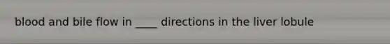 blood and bile flow in ____ directions in the liver lobule