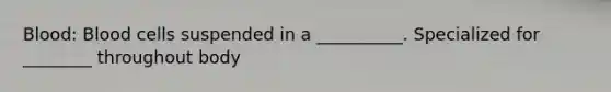 Blood: Blood cells suspended in a __________. Specialized for ________ throughout body