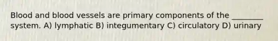 Blood and blood vessels are primary components of the ________ system. A) lymphatic B) integumentary C) circulatory D) urinary