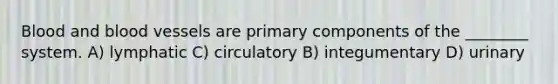 Blood and blood vessels are primary components of the ________ system. A) lymphatic C) circulatory B) integumentary D) urinary