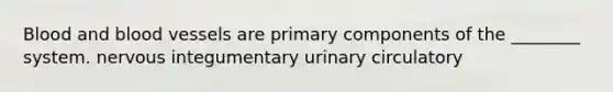 Blood and blood vessels are primary components of the ________ system. nervous integumentary urinary circulatory