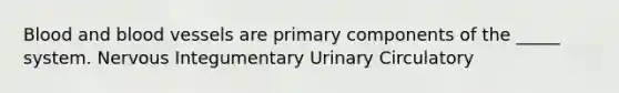 Blood and blood vessels are primary components of the _____ system. Nervous Integumentary Urinary Circulatory